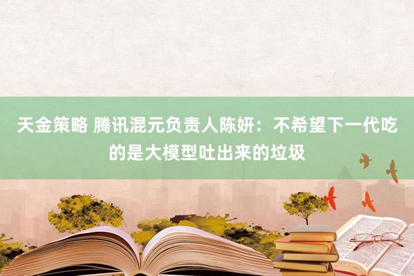 天金策略 腾讯混元负责人陈妍：不希望下一代吃的是大模型吐出来的垃圾