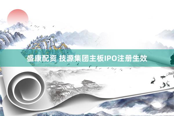 盛康配资 技源集团主板IPO注册生效