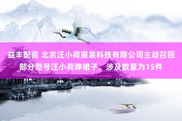 益丰配资 北京汪小荷服装科技有限公司主动召回部分型号汪小荷牌裙子，涉及数量为15件