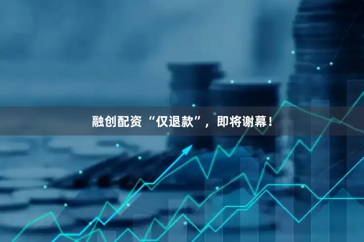 融创配资 “仅退款”，即将谢幕！