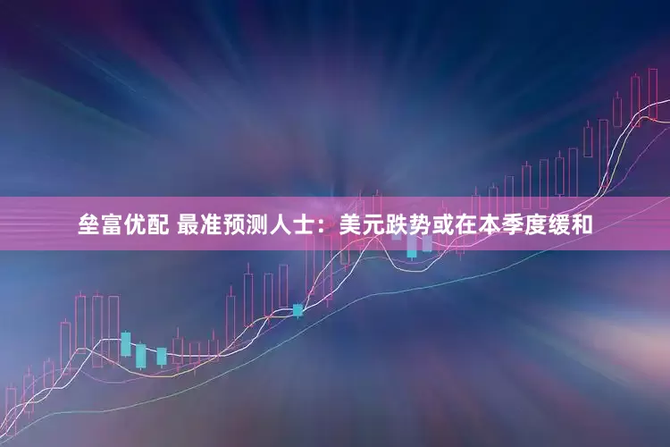垒富优配 最准预测人士：美元跌势或在本季度缓和