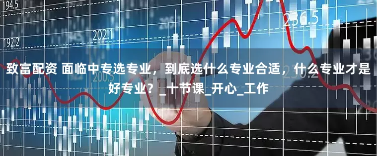 致富配资 面临中专选专业，到底选什么专业合适，什么专业才是好专业？_十节课_开心_工作