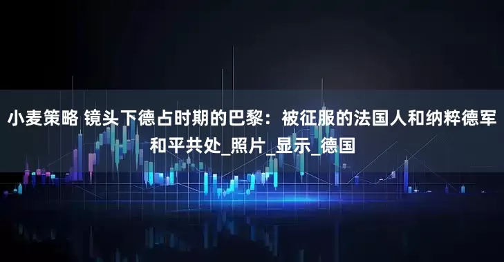 小麦策略 镜头下德占时期的巴黎：被征服的法国人和纳粹德军和平共处_照片_显示_德国