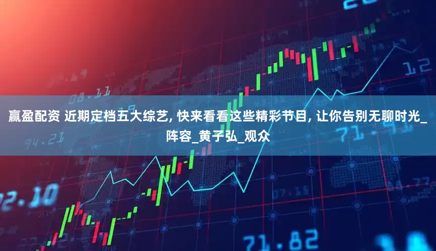 赢盈配资 近期定档五大综艺, 快来看看这些精彩节目, 让你告别无聊时光_阵容_黄子弘_观众