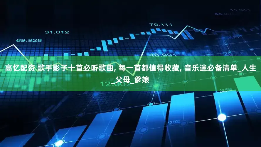 高忆配资 歌手影子十首必听歌曲, 每一首都值得收藏, 音乐迷必备清单_人生_父母_爹娘
