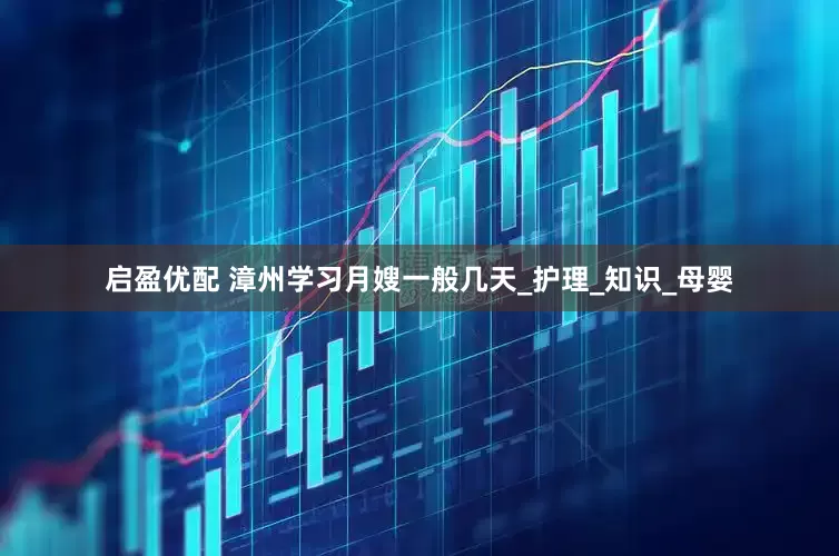 启盈优配 漳州学习月嫂一般几天_护理_知识_母婴