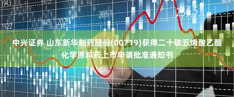 中兴证券 山东新华制药股份(00719)获得二十碳五烯酸乙酯化学原料药上市申请批准通知书