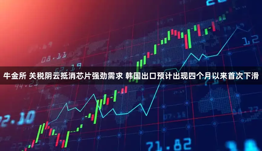 牛金所 关税阴云抵消芯片强劲需求 韩国出口预计出现四个月以来首次下滑