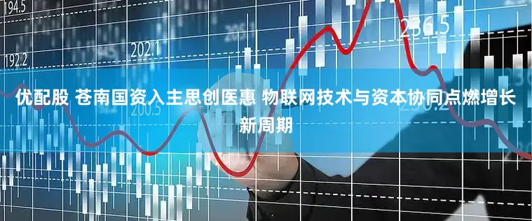 优配股 苍南国资入主思创医惠 物联网技术与资本协同点燃增长新周期
