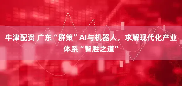 牛津配资 广东“群策”AI与机器人，求解现代化产业体系“智胜之道”