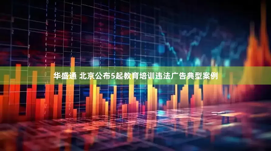 华盛通 北京公布5起教育培训违法广告典型案例