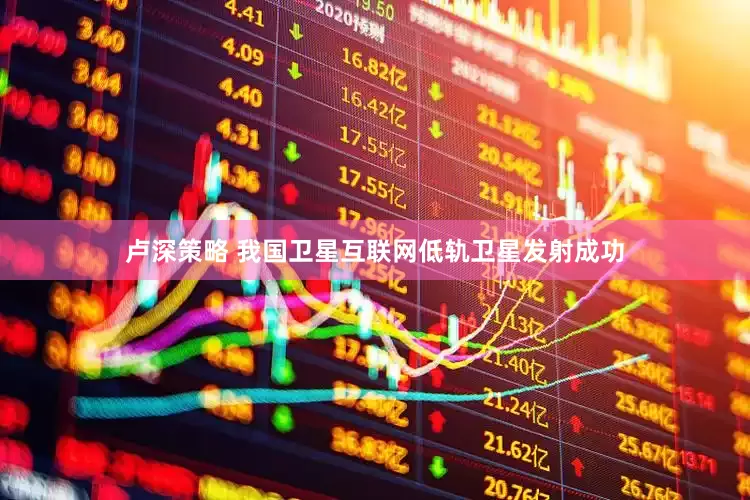 卢深策略 我国卫星互联网低轨卫星发射成功