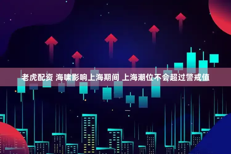 老虎配资 海啸影响上海期间 上海潮位不会超过警戒值