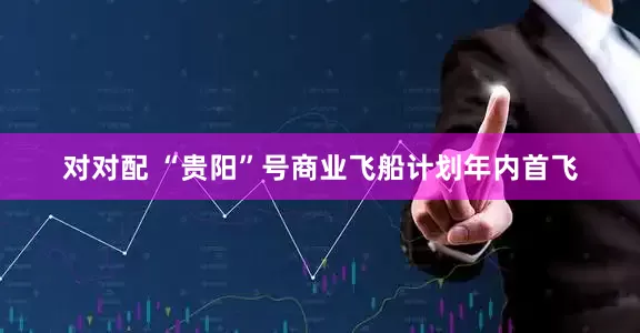 对对配 “贵阳”号商业飞船计划年内首飞