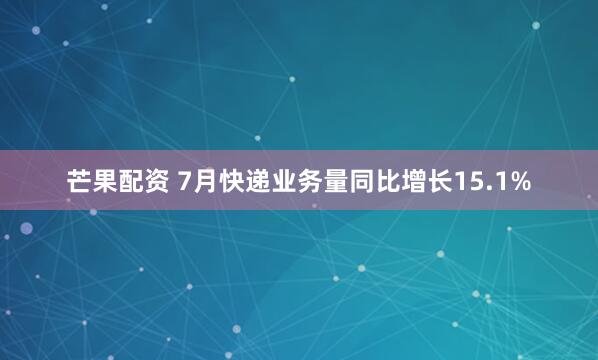 芒果配资 7月快递业务量同比增长15.1%