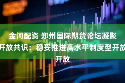 金河配资 郑州国际期货论坛凝聚开放共识：稳妥推进高水平制度型开放