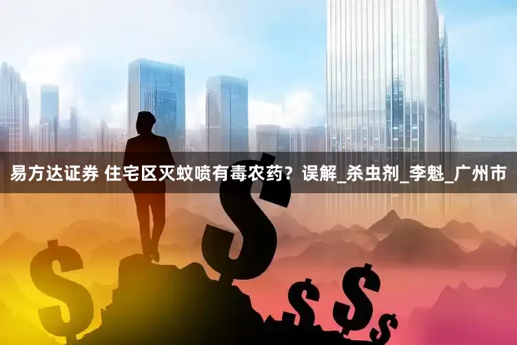 易方达证券 住宅区灭蚊喷有毒农药？误解_杀虫剂_李魁_广州市
