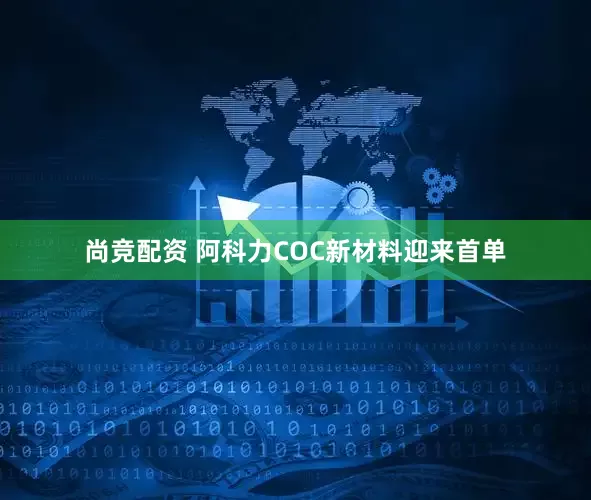 尚竞配资 阿科力COC新材料迎来首单