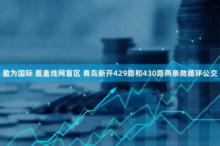 盈为国际 覆盖线网盲区 青岛新开429路和430路两条微循环公交