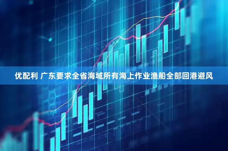 优配利 广东要求全省海域所有海上作业渔船全部回港避风