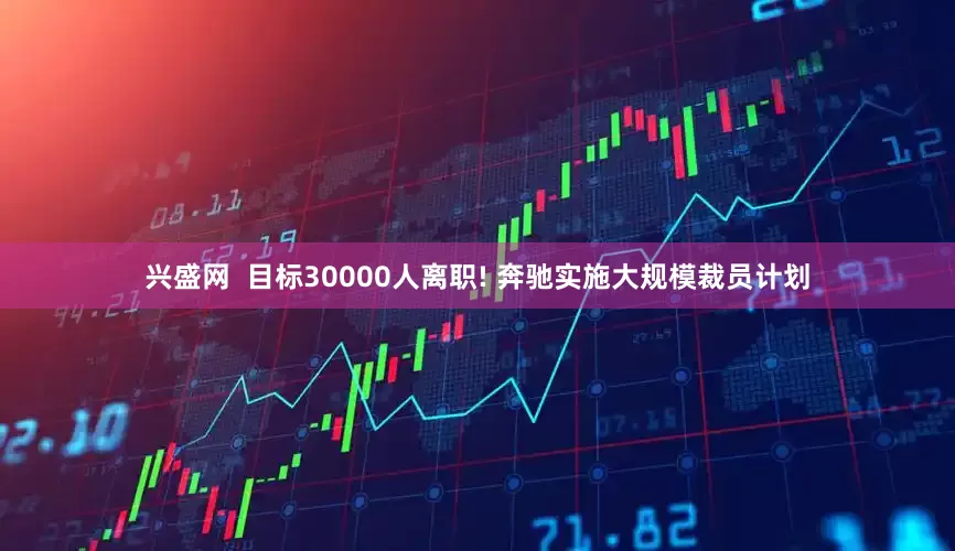兴盛网  目标30000人离职! 奔驰实施大规模裁员计划
