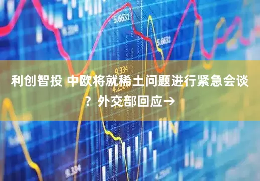 利创智投 中欧将就稀土问题进行紧急会谈？外交部回应→