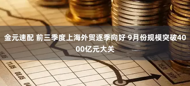 金元速配 前三季度上海外贸逐季向好 9月份规模突破4000亿元大关