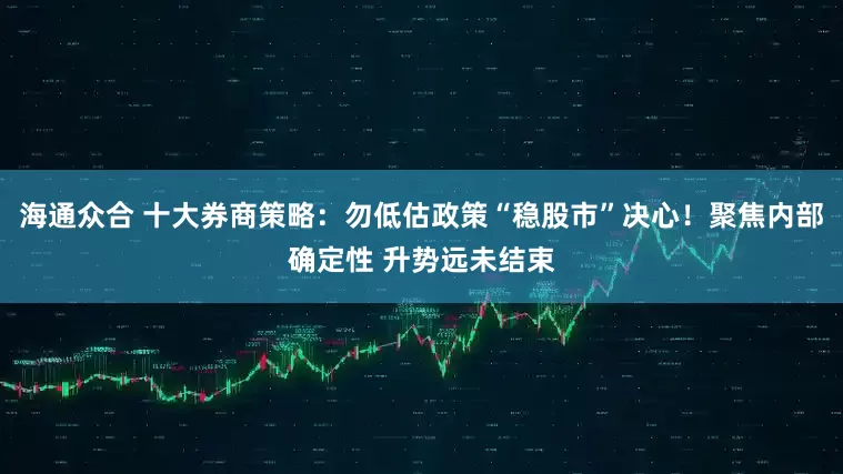海通众合 十大券商策略：勿低估政策“稳股市”决心！聚焦内部确定性 升势远未结束