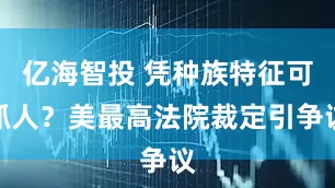 亿海智投 凭种族特征可抓人？美最高法院裁定引争议