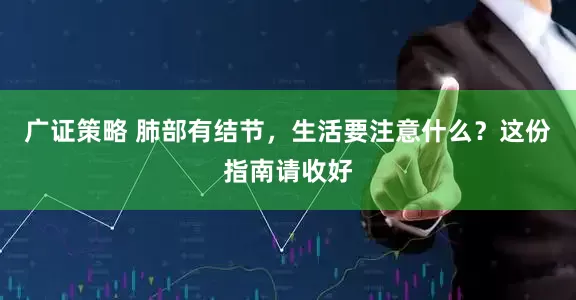 广证策略 肺部有结节，生活要注意什么？这份指南请收好