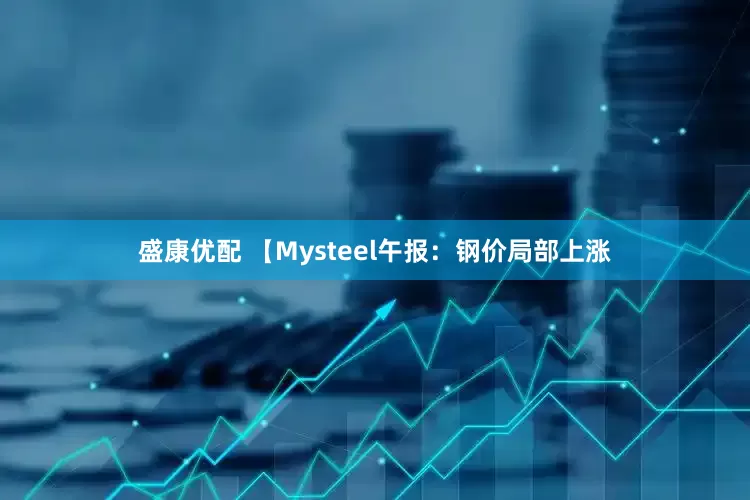盛康优配 【Mysteel午报：钢价局部上涨