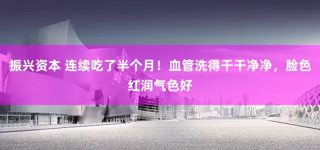 振兴资本 连续吃了半个月！血管洗得干干净净，脸色红润气色好