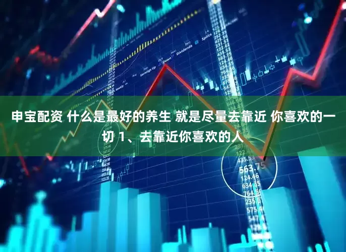 申宝配资 什么是最好的养生 就是尽量去靠近 你喜欢的一切 1、去靠近你喜欢的人